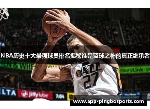 NBA历史十大最强球员排名揭秘谁是篮球之神的真正继承者