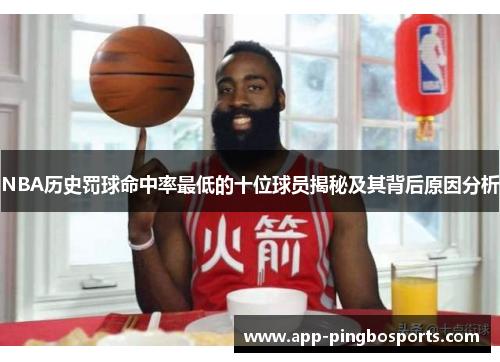 NBA历史罚球命中率最低的十位球员揭秘及其背后原因分析