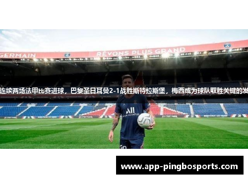 梅西连续两场法甲比赛进球，巴黎圣日耳曼2-1战胜斯特拉斯堡，梅西成为球队取胜关键的发挥者