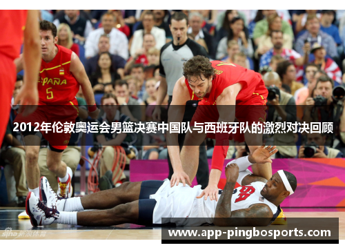 2012年伦敦奥运会男篮决赛中国队与西班牙队的激烈对决回顾